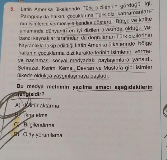 5.
Latin Amerika ülkelerinde Türk dizilerinin gördüğü ilgi,
Paraguay'da halkın, çocuklarına Türk dizi kahramanları-
nın isimlerini vermesiyle kendini gösterdi. Bütçe ve kalite
anlamında dünyanın en iyi dizileri arasında olduğu ya-
bancı kaynaklar tarafında