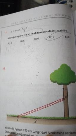 1.0 20 30 4C5C6D7CB.D 9.C 10.5 11.0 128
y = arcsin (4-x)
olduğuna göre, x kaç farklı tam sayı değeri alabilir?
B) 5
D) 7
12.
A) 4
C) 6
A
E) 8
mord
B
Yukarıda ağacın 240 cm uzağındaki A noktasına sabitlen
250 cm uzunluğundaki
do