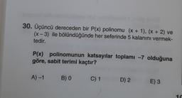 30. Üçüncü dereceden bir P(x) polinomu (x + 1), (x + 2) ve
(x-3) ile bölündüğünde her seferinde 5 kalanını vermek-
tedir.
P(x) polinomunun katsayılar toplamı -7 olduğuna
göre, sabit terimi kaçtır?
A) -1 B) 0
C) 1
D) 2
E) 3
16