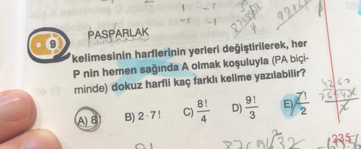 PASPARLAK
B) 2.7!
kelimesinin harflerinin yerleri değiştirilerek, her
P nin hemen sağında A olmak koşuluyla (PA biçi-
CO3 minde) dokuz harfli kaç farklı kelime yazılabilir?
(A) 8
Î
C)
8768432
8!
D)
9276
9!
E)
8769432
76594