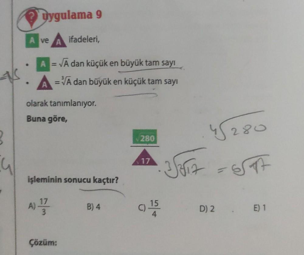 .G
uygulama 9
A ve ifadeleri,
A
A = √A dan küçük en büyük tam sayı
=VA dan büyük en küçük tam sayı
A
olarak tanımlanıyor.
Buna göre,
işleminin sonucu kaçtır?
A) 1/1/
Çözüm:
B) 4
280
17
15
4
3312
45280
-STA
D) 2. E) 1