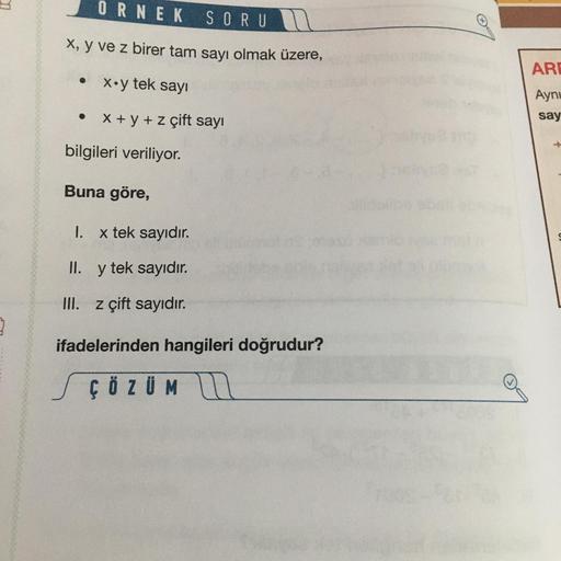 3
ORNEK
SORU
SORU
x, y ve z birer tam sayı olmak üzere,
● x.y tek sayı
x + y + z çift sayı
bilgileri veriliyor.
Buna göre,
1.
x tek sayıdır.
II.
y tek sayıdır.
III. z çift sayıdır.
ifadelerinden hangileri doğrudur?
ÇÖZÜM
m
ARE
Aynu
say
→>