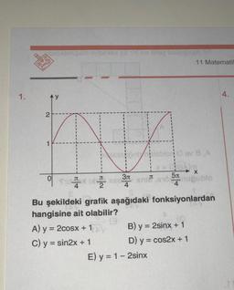 1.
beixamauio
Ay
2
1
0
S
T
4
2
A) y = 2cosx + 1
C) y = sin2x + 1
ser pob pl
I
3л
4
Inle
E) y = 1 - 2sinx
л
@ ev 8 A
1x=(8A)m
5
11 Matematil
X
918 nuğublo
4
Bu şekildeki grafik aşağıdaki fonksiyonlardan
hangisine ait olabilir?
B) y = 2sinx + 1
D) y = cos2x + 1
4.