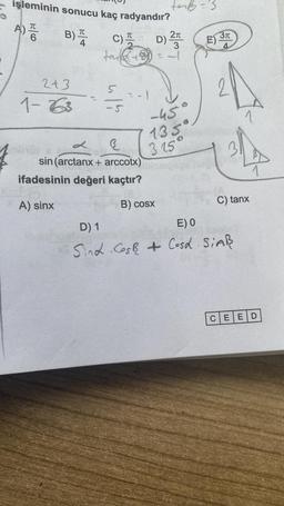 işleminin sonucu kaç radyandır?
A) T6
2+3
1-663
C) 22 D)
tanke
5
= -1
d
R
sin (arctanx + arccotx)
ifadesinin değeri kaçtır?
A) sinx
=
terb='3.
B) cosx
2π
3
-45°
135
325°
E3T
C) tanx
D) 1
E) 0
Sind Cos+ Cosd SIAR
CEED