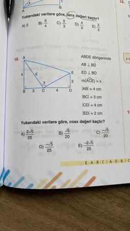 Yukarıdaki verilere göre, tanx değeri kaçtır?
C) 5/3
D) /
A
A) 2
T+
10. A
A)
ABDE dörtgeninde
ABL BD
ED L BD
m(ACE) = x
|AB| = 4 cm
|BC| = 3 cm
|CD| = 4 cm
|ED| = 2 cm
Yukarıdaki verilere göre, cosx değeri kaçtır?
B)
5
2√5
25
5
4
× do
B 3 C
X
-√5
25
S-78
D).
4
B)
E
√√5
20
2
D
E)
E)
-2√5
25
C)
-√√5
20
12. D
5
X=
13
E-A-B-CIA-D-BIC