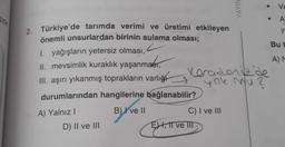 SYH
2. Türkiye'de tarımda verimi ve üretimi etkileyen
önemli unsurlardan birinin sulama olması;
I. yağışların yetersiz olması,
II. mevsimlik kuraklık yaşanması,
III. aşırı yıkanmış toprakların varlığı
durumlarından hangilerine bağlanabilir?
B) I ve II
A) Yalnız I
D) II ve III
C) I ve III
YAYIN
veradeniz'de
yok mu 2
E) I, II ve III
Ve
A
y
Bu t
A) M
●