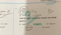 e verirler.
Eler.
x
C) I ve II
Il ve III
4.
Asitler ve Bazia
1. Sirke
II. Karbonat
IH. Lavabo açısı
NOOH
Yukarıda verilen maddelerden hangileri asit özelliği
gösterir?
A) Yalnız I
D) Ive
B) Yalnız II
C) Yalnız III
E) II ve III