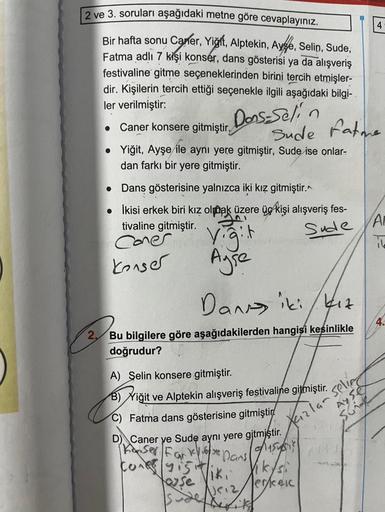 2 ve 3. soruları aşağıdaki metne göre cevaplayınız.
Bir hafta sonu Carler, Yiğit, Alptekin, Ayse, Selin, Sude,
Fatma adlı 7 kişi konser, dans gösterisi ya da alışveriş
festivaline gitme seçeneklerinden birini tercih etmişler-
dir. Kişilerin tercih ettiği s