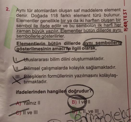 2.
Aynı tür atomlardan oluşan saf maddelere element
denir. Doğada 118 farklı element türü bulunur.
Elementler genellikle bir ya da iki harften oluşan bir
sembol ile ifade edilir ve bu sembolün ilk harfi her
zaman büyük yazılır. Elementler bütün dillerde ay