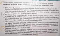 1. Medya metinleri; bilgilendirme, eğlendirme ya da ikna etme amaçlarıyla yazılabilir.
Buna göre, aşağıdaki medya metinlerinin hangisinde ikna etme amacı vardır?
A) Şanlıurfa'nın Eyyubiye ilçesine 55 km mesafede bulunan Harbetsuvan Tepesi'nde 2014 yı-
lından bu yana kazı çalışmaları yapılıyor. Kazılarda bulunan eşyalar ise Göbeklitepe'de bu-
lunan eserlere benzerlik gösteriyor. Kazı ekibinde görev yapan uzmanlar, Harbetsuvan'da
kazıların daha uzun süre devam edeceğini belirtiyor.
B) Kapadokya; doğal kaya oluşumları, yer altı şehirleri, mağara otelleri ve balon turları ile
iç Anadolu'nun en çok turist çeken yerlerinin başında bulunuyor. Doğal, kültürel ve tarihî
pek çok güzelliğe sahip olan Kapadokya'daki müzeleri ve ören yerlerini ziyaret eden turist
sayısı bu yıl geçen yıla göre dörtte bir oranında artış gösterdi.
C) Vatoz balıklarının vücut şekli, diğer balıklardan hatta akrabaları olan köpek balıklarından
bile farklıdır. Vatozların en belirgin özelliği, göğüs yüzgeçlerinin bir kanat gibi genişlemiş
olmasıdır. Bazı türleri kendini korumak için elektrik üretebilen bu balıkların kimi türlerinin
ise dikenli bir kılçık biçiminde iğnesi vardır.
C
D) Ülkemizde toplu taşıma araçlarının kullanımı Avrupa Birliği ülkelerinin oldukça gerisinde.
Bu durum, özellikle büyükşehirlerde trafik sorununu içinden çıkılmaz bir hâle getiriyor. Tra-
fikteki araç sayısının azalması ve insanların rahat bir nefes alması için insanların toplu
taşımayla seyahat konusunda teşvik edilmesi gerekiyor.