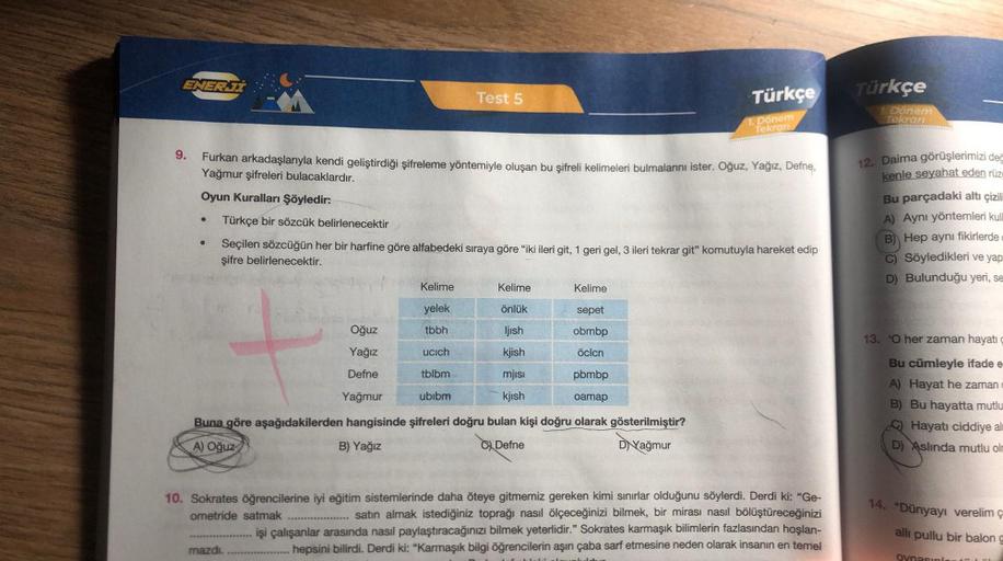 ENERJI
9.
●
●
Furkan arkadaşlarıyla kendi geliştirdiği şifreleme yöntemiyle oluşan bu şifreli kelimeleri bulmalarını ister. Oğuz, Yağız, Defne,
Yağmur şifreleri bulacaklardır.
Oyun Kuralları Şöyledir:
Test 5
Kelime
sepet
obmbp
öclcn
pbmbp
oamap
Buna göre a