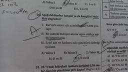 -2 102
Sarık
S=2.1108m
A) Yalnız I
D) II ve III
B) Yalnız II
C) I ve II
E) I, II ve III
20 Aşağıdakilerden hangisi ya da hangileri kesin-
likle doğrudur?
1. Kuvvetli asitler sulu çözeltilerinde %100 iyon-
laşır.
D) II ve III
II. Bir asitteki hidrojen atomu sayısı arttıkça asit-
lik kuvveti artar.
B) Yalnız II
C) Yalnız III
E) III ve III
IV
III. Zayıf asit ve bazların sulu çözeltileri elektriği (24. Agl'ün suda çözünm
iyi iletir.
-
A) Yalnız I
21. 25 °C'taki hidroksit iyonları derişimi 0,05 mo-
lar olan bir çözeltinin pH'ı kaçtır? (log 5= 0,7)
V
daha fazladır.
Asit-bazlanın suda
nik çözünmedir.
Tuzların çözünür
tıkça genellikle a
Buna göre Şule hang
A) I ve V
B)
DR.
DA, II ve IV
Aşağıdaki maddele
nürlüğü en azdır?
A) 25 °C'ta saf su
B) 20 °C'ta 0,1 M.
C) 20 °C'ta 0,1 M
15 °C'ta 0,2 M