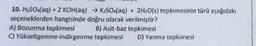 10. H₂SO (aq) + 2 KOH(aq) → KSO4(aq) + 2H₂O(s) tepkimesinin türü aşağıdakı
seçeneklerden hangisinde doğru olarak verilmiştir?
A) Bozunma tepkimesi
B) Asit-baz tepkimesi
C) Yükseltgenme-indirgenme
tepkimesi
D) Yanma tepkimesi