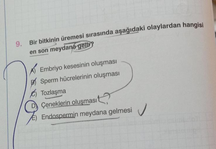 9. Bir bitkinin üremesi sırasında aşağıdaki olaylardan hangisi
en son meydana getir?
5
Embriyo kesesinin oluşması
Sperm hücrelerinin oluşması
Tozlaşma
Çeneklerin oluşması
Endospermin meydana gelmesi
✓