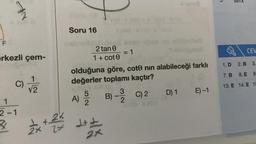 F
JK
erkezli çem-
C)
1
2-1
√2
Soru 16
2x+ 2 x 2
A)
2 tan 0
1 + cote
52
olduğuna göre, cote nın alabileceği farklı
değerler toplamı kaçtır?
= 1
J+;
$ 2
B) - C) 2
3
2
xa x200
$inot
D) 1
E) -1
CEV
1.D 2. B 3.
7.B 8. E 9
13. E 14. E 15