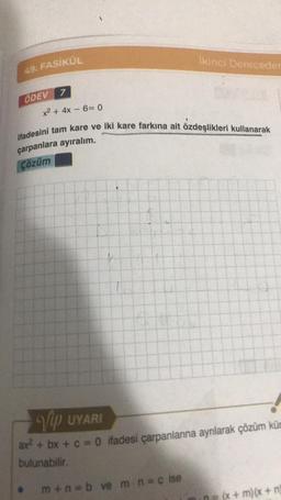 49. FASİKÜL
ÖDEV 7
x² + 4x - 6= 0
ifadesini tam kare ve iki kare farkına ait özdeşlikleri kullanarak
çarpanlara ayıralım.
Çözüm
K
İkinci Dereceder
Vip UYARI
ax² + bx + c = 0 ifadesi çarpanlarına ayrılarak çözüm kür
bulunabilir.
m+n=b ve m n = cise
n = (x + m) (x + n)