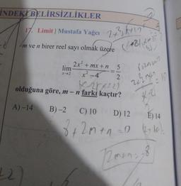 INDEKİ BELİRSİZLİKLER
17. Limit | Mustafa Yağcı
m ve n birer reel sayı olmak üzere
2x² + mx + n
2-4
x²
lim
x 2
22)
27²3312
(1024x+25
5
2
Karty
olduğuna göre, m-n farkı kaçtır?
A)-14
rizminn
22214²-10
4-2
B)-2 C) 10 D) 12
E) 14
8 + 2m +1 =D (+1²)
0
tak
12 men.
18
la