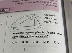 PİYON
br²
3.
Profesyonel,
muhafaza eden ve ondan coşku ve l
30°
12
Iman
heyecan
duyan kişidir.
C
ABC üçgen
IACI = 12 cm
m (ABC) = 30°
Yukarıdaki verilere göre, bu üçgenin çevrel
çemberinin yarıçapı kaç cm dir?
A) 24
B) 18 C) 16
D) 14
E) 12
B