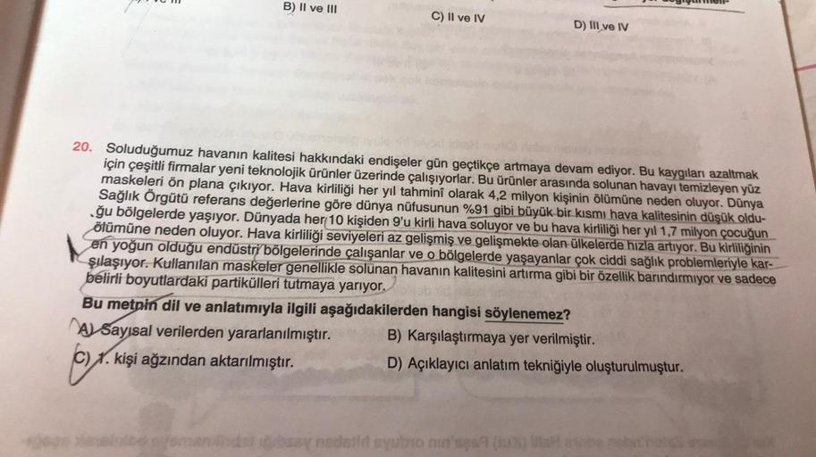 B) II ve III
C) II ve IV
ox.
C) 1. kişi ağzından aktarılmıştır.
D) III ve IV
armen-
20. Soluduğumuz havanın kalitesi hakkındaki endişeler gün geçtikçe artmaya devam ediyor. Bu kaygıları azaltmak
için çeşitli firmalar yeni teknolojik ürünler üzerinde çalışı