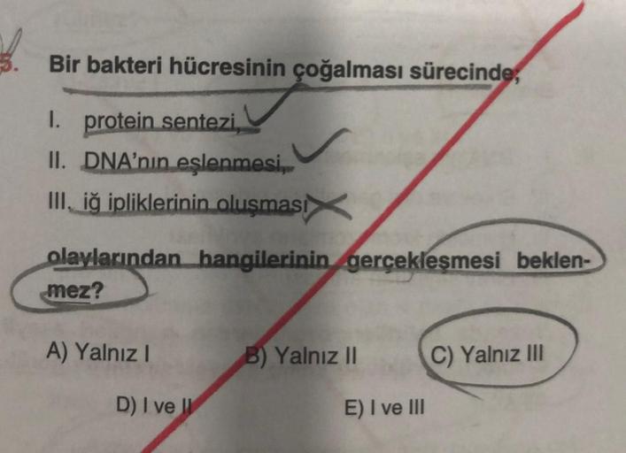 Bir bakteri hücresinin çoğalması sürecinde
1. protein sentezi,
II. DNA'nın eslenmesi,
III, iğ ipliklerinin oluşması
olaylarından hangilerinin gerçekleşmesi beklen-
mez?
A) Yalnız I
D) I ve
B) Yalnız II
E) I ve III
C) Yalnız III