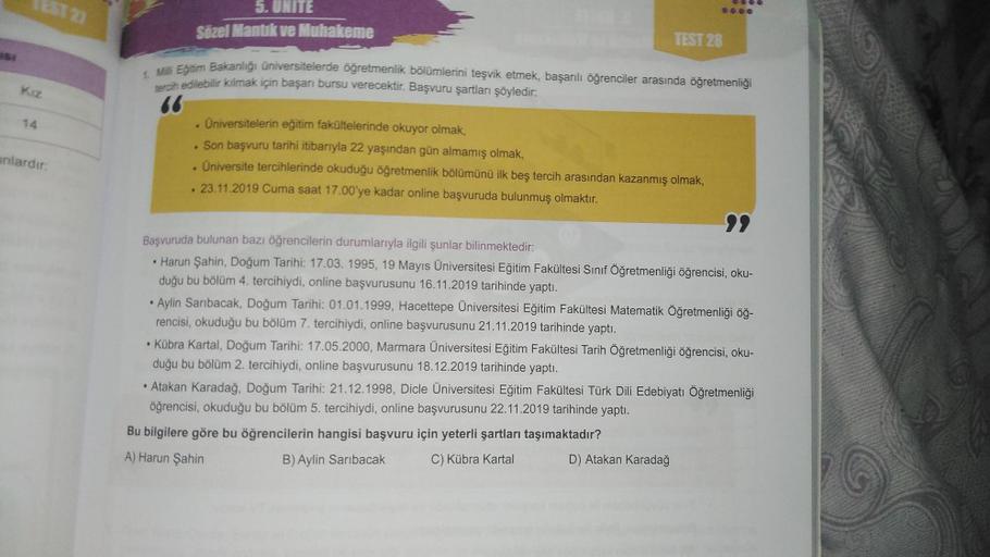 Kiz
14
unlardır:
5. UNITE
Sözel Mantık ve Muhakeme
1. Milli Eğitim Bakanlığı üniversitelerde öğretmenlik bölümlerini teşvik etmek, başarılı öğrenciler arasında öğretmenliği
tercih edilebilir kilmak için başarı bursu verecektir. Başvuru şartları şöyledir.
T