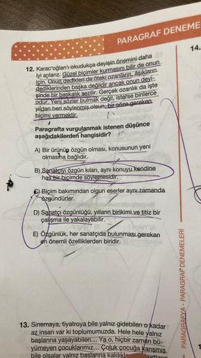 PARAGRAF DENEME
12. Karac'oğlan'ı okudukça deyişin önemini daha or
iyi anlarız. Güzel biçimler kurmasını bilir de onun
için. Onun dedikleri de öteki ozanların, âşıkların
in dediklerinden başka değildir ancak onun deyi-
şinde bir başkalık sezilir. Gerçek oz