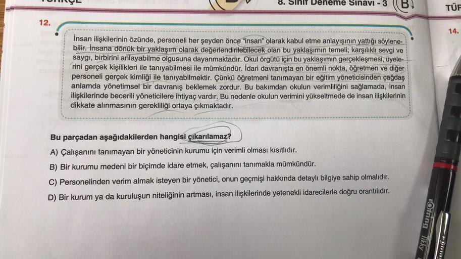 12.
8. Sir Deneme Sınavı - 3
İnsan ilişkilerinin özünde, personeli her şeyden önce "insan" olarak kabul etme anlayışının yattığı söylene-
bilir. İnsana dönük bir yaklaşım olarak değerlendirilebilecek olan bu yaklaşımın temeli; karşılıklı sevgi ve
saygı, bi