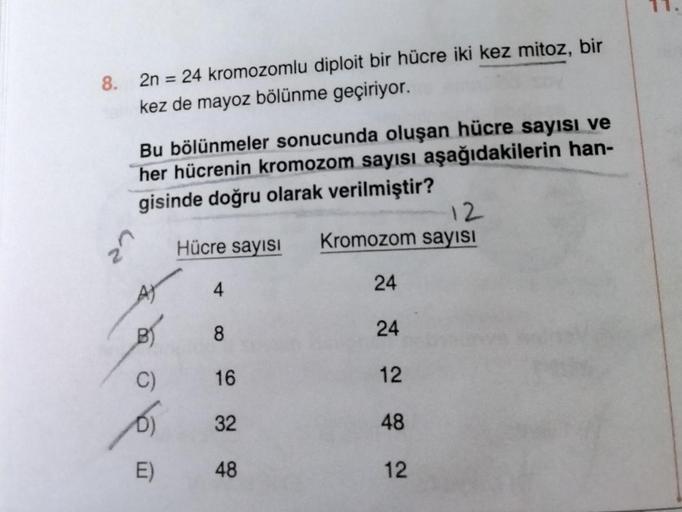 8.
2n = 24 kromozomlu diploit bir hücre iki kez mitoz, bir
kez de mayoz bölünme geçiriyor.
Bu bölünmeler sonucunda oluşan hücre sayısı ve
her hücrenin kromozom sayısı aşağıdakilerin han-
gisinde doğru olarak verilmiştir?
62
A
C)
D)
E)
12
Hücre sayısı Kromo