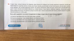 18. Vurgun olayı, yüksek basınçlı bir bölgeden alçak basınçlı bir bölgeye kısa sürede geçilmesi nedeniyle vücutta gaz
kabarcıklarının oluşması sonucu ortaya çıkar.İnsan vücudu yeryüzündeki normal hava basıncı altında (deniz seviye-
sinde yaklaşık 760 mmHg) yaşamaya alışıktır. Bu basınç düzeyinde, başta azot gazı olmak üzere atmosferdeki bazı
gazlar vücut dokularında çözelti hâlinde (sıvı hâlde) bulunur. Hava basıncı düşmeye başlarsa, dokulardaki gazlar
yavaş yavaş kana karışır ve solunum yoluyla vücuttan atılır. Ancak vücuda etki eden basınç aniden düşerse bu gazlar
dokularda kabarcık hâline gelir.
Buna göre aşağıdaki durumların hangisinde bir dalgıç vurgun olayı ile karşı karşıya kalabilir?
va kalat
A) Denizin derinliklerinde uzun süre yana doğru yüzmesi
B) Denizin yüzeyinden kısa sürede denizin derinliklerine inmesi
C) Denizin derinliklerinden kısa sürede denizin yüzeyine çıkması
D) Denizin derinliklerinden uzun sürede denizin yüzeyine çıkması
ARGON SERİSİ
15
-
C000-08.02CDS03
