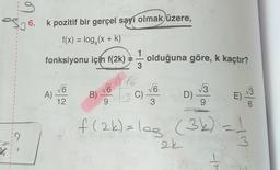 1
1
1
1
I
I
1
1
I
1
1
2
6. k pozitif bir gerçel sayı olmak üzere,
f(x) = log (x + k)
fonksiyonu için f(2k) — olduğuna göre, k kaçtır?
3
A)
√6
12
f PC
B)
&166
(EC)
√√6
√√6
D)
√√3
9
E)
wt
olão
f(2k) = log (3k) = 1
2k
3