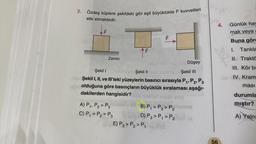 2. Özdeş küplere şekildeki gibi eşit büyüklükte F kuvvetleri
etki etmektedir.
TLL
F
Zemin
F
A) P₁, P2> P3
C) P₁ = P₂ = P3
ALL
E) P3 > P₂ > P1 ev (d
F
Şekil I
Şekil II
Şekil III
ign Şekil I, II, ve III'teki yüzeylerin basıncı sırasıyla P₁, P2, P3
olduğuna göre basınçların büyüklük sıralaması aşağı-
dakilerden hangisidir?ebe
ob eney
B) P₁ > P3 > P₂ ounce
D) P3 > P₁ > P2nBY (A
Düşey
Keju
4.
Günlük hay
mak veya a
Buna göre
1. Tankla
II. Traktö
III. Kör br
id IV. Kram
ması
56
durumla
mıştır?
A) Yalnı