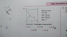 (
Isch
se
Naow
A
2.
34. D
A
X
WA
E
25
20
C
D) 5/10
B
ABCD bir kare
AELEB
|AB| = 25 cm
|BE| = 20 cm
|DE| = x
TEMEL MATEMATİK TE
Yukarıdaki verilere göre, x kaç cm'dir?
A) 8 √6
B) 12 √2
C) 6 √5
E) 10 √3
36. Şe
kâ
[A
B
A