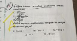 na
LCO
a
er
3-
O
5.
YAYIN DENİZİ
Solunan havanın alveollere ulaşmasıyla oksijen
molekülleri,
I. difüzyon,
II. aki taşıma,
III. osmoz
madde taşınma şekillerinden hangileri ile akciğer
kılcallarına geçer?
A) Yalnız I
D) I ve II
B) Yalnız II
C) Yalnız III
E) I, II ve III