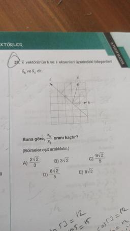 CKTÖRLER
G
20. X vektörünün k ve @ eksenleri üzerindeki bileşenleri
Xk ve x, dir.
11
Buna göre,
(Bölmeler eşit aralıklıdır.)
2√2
XK
oranı kaçtır?
Xe el naix
A) 3
B) 3√2
8√2
D) 5
C)
E) 6√2
h
53= 12
175=15
9√2
5
PEGEM AKADEMİ
cost3=12