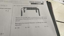 99
=-9=3
hangisi yazılmalıdır?
D) /2/212
D) 5
N/6
TEKRAR FASİKÜLÜ
7.SINIF
65. Ayla bir masanın boyunu karışıyla ölçecektir.
Masanın bir ucundan diğer ucuna 8 karış ölçtüğünde 12 cm
eksik kalıyor, 9 karış ölçtüğünde ise masanın boyunu 10 cm
geçiyor.
Buna göre bu masanın boyunun uzunluğu kaç santi-
metredir?
A) 188
B) 186
C) 178
D) 176