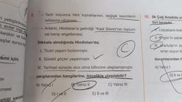 ri yetiştirilmeye
evler inşa ed
keskin ve kulla
aşlar ayrıca top
emi için;
SI
mesi
stiği savunu
7.
- Tarih boyunca Hint topraklarının, değişik kavimlerin
istilasına uğraması
- Arilerin, Hindistan'a getirdiği "Kast Sitemi"nin toplum-
sal barışı engellemesi.
Dikkate alındığında Hindistan'da;
I. Ticari yaşam hızlanmıştır.
II. Sürekli göçler yaşanmıştır.
III. Tarihsel süreçte ulus olma bilincine ulaşılamamıştır.
yargılarından hangilerine, öncelikle ulaşılabilir?
A) Yalnız I
B Yalnız II
C) Yalnız III
D) I yell
E) II ve III
O
10. İlk Çağ Anadolu uy
biri tarımdır.
S
Lidyalıların kold
II. Frigler'in sabar
III. Urartular'ın su
artan suyun b
durumlarından h
A) Yalnız I
D) II ve