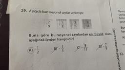 29. Aşağıda bazı rasyonel sayılar verilmiştir.
1
3
470
2
7
9
5
BY - 3/1
5
Buna göre bu rasyonel sayılardan en büyük olanı
aşağıdakilerden hangisidir?
(A) - 12/2
01-17/
C) -
8
11
8
00/=
11
Oyunc
sayılar
bölm
geçm
Bur
kac
atematikhipotezi.com
A)
32.