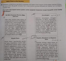 Metin Türleri ve Söz Sanatları
30. Öyküleme ve betimleme tekniklerini kullanarak ünlü kişileri roman kurgusu içinde anlatan metinlere biyogra-
fik roman denir. Biyografik romanlar, hem roman türünün kurmaca dünyasına ait nitelikler hem de belgesel
özellikler taşır.
Buna göre arka kapak tanıtım yazıları verilen aşağıdaki kitaplardan hangisi biyografik roman özelliği
taşımaktadır?
Bir Bilim İnsanının Romani: Mus-
tafa İnan
Oğuz Atay, kendine özgü üslubu ve
kurgusuyla kendi hocası da olan Prof.
Mustafa İnan'ı anlatmaktadır. Atay'ın
hedefi, bir halk çocuğunun uluslara-
rası ün sahibi bir bilim insanı oluşunun
zorlu macerasını sergilemek. Bunun
yanı sıra, Oğuz Atay'ın toplumsal
eleştiri kalıplarını zorlayışını da izliyo-
ruz. Elinizdeki kitapta, Prof. Mustafa
Inan'ın hayatından kesitler veren bir
de fotoğraf albümü yer alıyor
Küçük Prens
Küçük Prens, yayımlandığı günden
bu yana milyonlarca insanın kalbi-
ni fethetmeye devam ediyor. Küçük
Prens'in yaşadıklarını anlıyor, kırgın-
lıklarına üzülüyor, söylediklerine hak
veriyoruz. Gezegenindeki çiçeğiyle
pek anlaşamadığı için biraz uzaklaş-
maya karar veren, yolculuğu sıra-
sında Dünya'ya da uğrayan Küçük
Prens, Sahra Çölü'nde bir pilotla
karşılaşır. İşte olan biteni de bu pilot
anlatır bize.
7Geniş 2.
DY
Çocukluğum Görülen 9.2.
Gorki'nin Çocukluğum, Ekmeğimi
Kazanırken ve Benim Üniversitele-
rim'den oluşan üçlemesi, Rus dilinde
yazılmış en güzel eserlerdendir. Ço-
cukluğum'da babasını küçük yaşta
yitirdikten sonra taşındığı dedesinin
evinde geçirdiği yılları anlatır Gor-
ki. Miras kavgaları, doğumlar, küçük
Aleksey'in tanık olduğu akıl almaz
şiddet, bu evde gündelik hayatın akı-
şi içinde sıradan olaylardır.
Hayatım, Buluşlarım ve Düşünce-
lerim
Simdiki 2.
Elektriğin sihirbazı olarak bilinen ve
değeri gün geçtikçe daha çok anla-
şılan Nikola Tesla, çocukluğundan
itibaren başlayarak yaşamının en
önemli dönemlerinde zihnini ve ya-
şamını şekillendiren olayları anlatıyor.
Tesla'nın buluşlarına ve çalışma yön-
temine dair de çarpıcı bilgileri kendi
kaleminden bizimle paylaştığı kitap,
bir bilim adamının bir insan olarak
portresini de sunuyor.