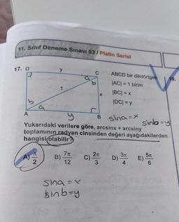 11. Sınıf Deneme Sınavı 03/Platin Serisi
17. D
b
A
y
A) T
2
1
B)
sina=x
sinb-y
Yukarıdaki verilere göre, arcsinx + arcsiny
toplamının radyan cinsinden değeri aşağıdakilerden
hangisi olabilir?
7 T
12
Sina = x
Binb=y
X
C)
B
ABCD bir dikdörtgen
|AC| = 1 birim
|BC| = x
|DC| = y
2π
3
D)
3π
4
E)
5T
6
19.
(O