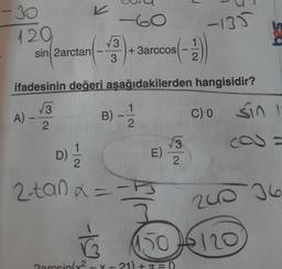 -
-30
120
sin 2arctan
A) -
-60
+3arccos(-2))
3
3
ifadesinin değeri aşağıdakilerden hangisidir?
√3
2
-19
B) -
1
2
D) 1/12
2-tan x=-F3
√3
E) -
2
-135
2prosin(y² - x=21)+T=0
C) o Sin 1
cos
200 36
1.506/20