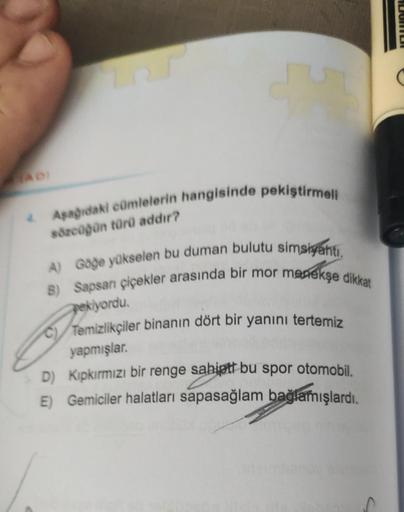 4. Aşağıdaki cümlelerin hangisinde pekiştirmeli
sözcüğün türü addır?
A) Göğe yükselen bu duman bulutu simsiyahtı.
B) Sapsarı çiçekler arasında bir mor menekşe
pekiyordu.
C) Temizlikçiler binanın dört bir yanını tertemiz
yapmışlar.
D) Kıpkırmızı bir renge s