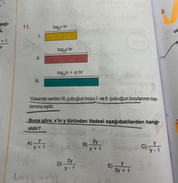 11.
III.
A)
log.x br
logy br
Yukarıda verilen III. çubuğun boyu 1. ve II. çubuğun boylarının top-
lamina eşitir.
y+1
log₂ (x + y) br
Buna göre, x'in y türünden ifadesi aşağıdakilerden hangi-
sidir?
2y
D) 2444
y-1
Log₂ (x+y)
B)
2y
y +1
y
2y + 1
E).
C)-y-1
2
ok