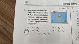 FİZİK
1. Aynı Sıvı içerisinde şekil-
deki gibi dengede olan
X, Y, Z cisimlerinin batan
hacimleri eşit ise kaldır-
ma kuvvetleri arasında-
ki ilişki aşağıdakilerden
hangisidir?
A) Fx = Fy > F₂
Fx = Fy = F₂
85
C
E) Fx > Fy > Fz
SIVI
X
KALDIRMA KUVVETİ
Voaten div. g
B) Fx = Fy <F₂
D) Fy = F₂ > Fx
N
4. Su
cisi
dec
Su
ati
et
na
A
E