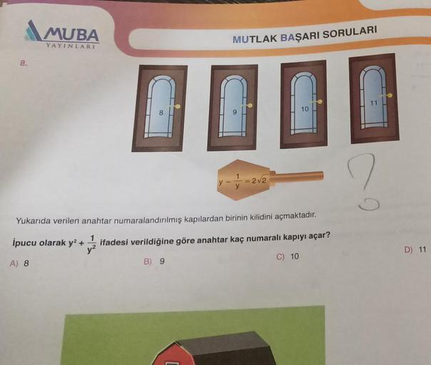 8.
MUBA
YAYINLARI
MUTLAK BAŞARI SORULARI
B) 9
= 2√2
Yukarıda verilen anahtar numaralandırılmış kapılardan birinin kilidini açmaktadır.
İpucu olarak y² + ifadesi verildiğine göre anahtar kaç numaralı kapıyı açar?
A) 8
C) 10
11
?
D) 11