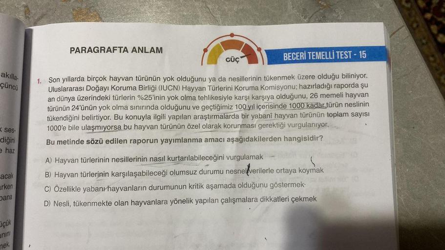akılla-
çüncü
Kses-
diğini
e haz
acak
rken
Dana
üçük
anini
mek,
PARAGRAFTA ANLAM
BECERİ TEMELLİ TEST - 15
1. Son yıllarda birçok hayvan türünün yok olduğunu ya da nesillerinin tükenmek üzere olduğu biliniyor.
Uluslararası Doğayı Koruma Birliği (IUCN) Hayva