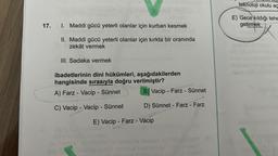 WILHd
17. I. Maddi gücü yeterli olanlar için kurban kesmek
II. Maddi gücü yeterli olanlar için kırkta bir oranında
zekât vermek
III. Sadaka vermek
ibadetlerinin dini hükümleri, aşağıdakilerden
hangisinde sırasıyla doğru verilmiştir?
A) Farz - Vacip - Sünnet
C) Vacip - Vacip - Sünnet
B) Vacip - Farz - Sünnet
D) Sünnet - Farz - Farz
E) Vacip - Farz - Vacip
teknoloji okulu aç
E) Gece kıldığı tehe
getirmek