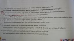 9. Peki, motorsuz bir hava aracıyla yükselmenin de mümkün olduğunu biliyor muydunuz?
Bu cümledeki noktalama işaretlerinin işlevleri aşağıdakilerin hangisinde sırasıyla verilmiştir?
Kendisinden sonraki cümleye bağlı olarak ret, kabul ve teşvik bildiren kelimelerden sonra virgül konur.
Soru edati veya sözü içeren cümle veya sözlerin sonuna soru işareti konur.
vega Sözü içeren
B) Bir kelimenin kendisinden sonra gelen kelime veya kelime gruplarıyla yapı ve anlam bakımından bağlantısı olmadı-
ğını göstermek ve anlam karışıklığını önlemek için virgül kullanılır.
Soru bildiren ancak soru edati veya sözü içermeyen cümlelerin sonuna konur.
XC)
C) Anlama güç kazandırmak için tekrarlanan kelimeler arasına virgül konur.
Bilinmeyen, kesin olmayan veya şüpheyle karşılanan yer, tarih vb. durumlar için soru işareti kullanılır.
D) Uzun cümlelerde yüklemden uzak düşmüş olan özneyi belirtmek için konur.
Soru edati veya sözü içeren cümle veya sözlerin sonuna soru işareti konur.
FENOMEN