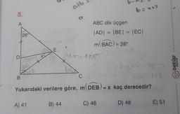 8.
A
26°
DL.
ZA
Hel
B
XC
A) 41
E
alb
B) 44
01x=128)
bas
C
ABC dik üçgen
|AD| = |BE| = |EC|
m(BAC) = 26°
b=x+3
Yukarıdaki verilere göre, m(DEB) = x kaç derecedir?
C) 46
1404x=182
D) 48
E) 51
beküp
Tvorafiofi