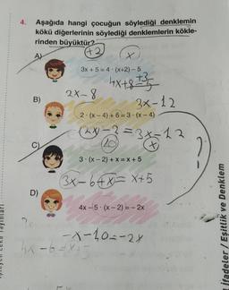 4. Aşağıda hangi çocuğun söylediği denklemin
kökü diğerlerinin söylediği denklemlerin kökle-
rinden büyüktür?
A)
+2
B)
D)
?x
3x +5=4 (x+2) - 5
2x-8
1
2(x-4) +6=3-(x-4)
2x-3
20
3(x-2) + x =X+5
(3X-64X=X+5
Max.
4x+8+35
3x-12
4X-6=X+5
=3x-13
3*5
4x-5 (x-2) = - 2x
-X-10=-2X
İfadeler/Eşitlik ve Denklem