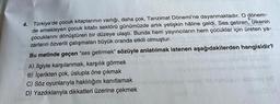 B
4. Türkiye'de çocuk kitaplarının varlığı, daha çok, Tanzimat Dönemi'ne dayanmaktadır. O dönem-
de emekleyen çocuk kitabı sektörü günümüzde artık yetişkin hâline geldi. Ses getiren, ülkenin
çocuklarını dönüştüren bir düzeye ulaştı. Bunda hem yayıncıların hem çocuklar için üreten ya-
zarların özverili çalışmaları büyük oranda etkili olmuştur.
le edad
Bu metinde geçen "ses getirmek" sözüyle anlatılmak istenen aşağıdakilerden
hangisidir?
A) İlgiyle karşılanmak, karşılık görmek
B) İçerikten çok, üslupla öne çıkmak
C) Söz oyunlarıyla haklılığını kanıtlamak
D) Yazdıklarıyla dikkatleri üzerine çekmek
NedenGLO
Astelo labrex siquilad
PXFX SVEestua nebisleipem
etxebice2036say id nenogub sblbise ud
nupso (A
tobuslike
(8